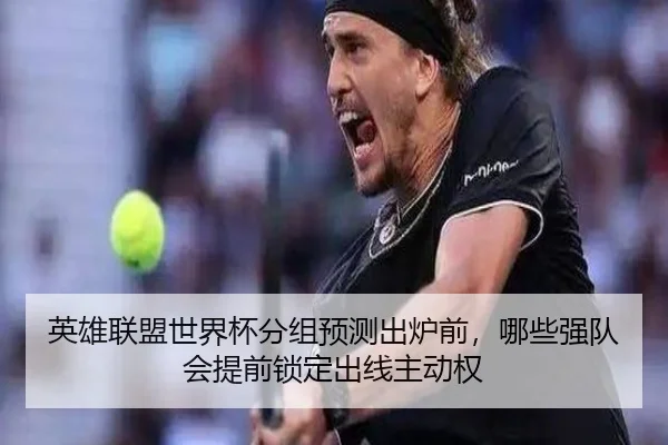 英雄联盟世界杯分组预测出炉前，哪些强队会提前锁定出线主动权
