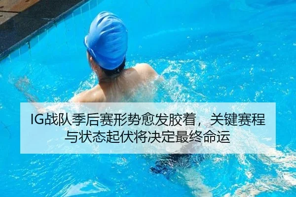 IG战队季后赛形势愈发胶着，关键赛程与状态起伏将决定最终命运